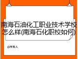 南海石油化工职业技术学校怎么样(南海石化职校如何)
