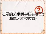 汕尾的艺术类学校在哪里(汕尾艺术校位置)
