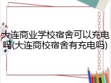 大连商业学校宿舍可以充电吗(大连商校宿舍有充电吗)