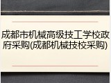 成都市机械高级技工学校政府采购(成都机械技校采购)