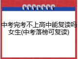 中考完考不上高中能复读吗女生(中考落榜可复读)