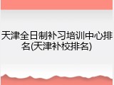 天津全日制补习培训中心排名(天津补校排名)
