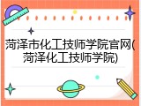 菏泽市化工技师学院官网(菏泽化工技师学院)