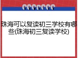 珠海可以复读初三学校有哪些(珠海初三复读学校)