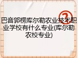 巴音郭楞库尔勒农业技术职业学校有什么专业(库尔勒农校专业)