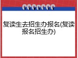 复读生去招生办报名(复读报名招生办)