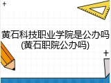 黄石科技职业学院是公办吗(黄石职院公办吗)