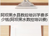 阿坝黑水县数控培训学费多少钱(阿坝黑水数控培训费)