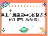 保山产后康复中心价格多少(保山产后康复价)