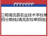 三明清流县农业技术学校单招分数线(清流农校单招线)