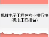 机械电子工程在专业排行榜(机电工程排名)