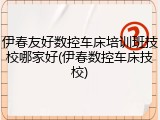 伊春友好数控车床培训班技校哪家好(伊春数控车床技校)