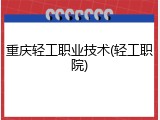 重庆轻工职业技术(轻工职院)