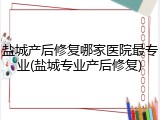 盐城产后修复哪家医院最专业(盐城专业产后修复)