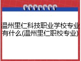 温州里仁科技职业学校专业有什么(温州里仁职校专业)