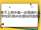 考不上高中第一志愿填什么学校好(高中志愿如何选择)