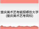重庆美术艺考能报哪些大学(重庆美术艺考高校)