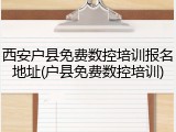 西安户县免费数控培训报名地址(户县免费数控培训)