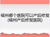 福州哪个医院可以产后修复(福州产后修复医院)