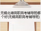 无锡北塘高职高考辅导班哪个好(无锡高职高考辅导班)
