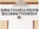 湖南电子科技职业学院学费情况(湖南电子科技职院学费)