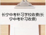 长宁中考补习学校收费(长宁中考补习收费)