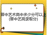 晋中艺术高中多少分可以上(晋中艺高录取分)