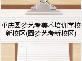 重庆圆梦艺考美术培训学校新校区(圆梦艺考新校区)