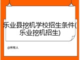 乐业县挖机学校招生条件(乐业挖机招生)