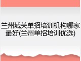 兰州城关单招培训机构哪家最好(兰州单招培训优选)