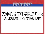天津机械工程学院是几本(天津机械工程学院几本)