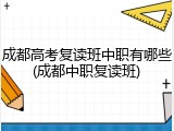 成都高考复读班中职有哪些(成都中职复读班)