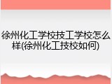 徐州化工学校技工学校怎么样(徐州化工技校如何)