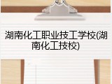 湖南化工职业技工学校(湖南化工技校)