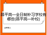 昌平高一全日制补习学校有哪些(昌平高一补校)