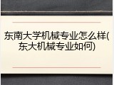 东南大学机械专业怎么样(东大机械专业如何)
