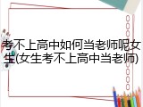 考不上高中如何当老师呢女生(女生考不上高中当老师)