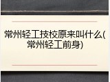常州轻工技校原来叫什么(常州轻工前身)