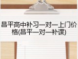 昌平高中补习一对一上门价格(昌平一对一补课)