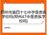 郑州市第四十七中学是贵族学校吗(郑州47中是贵族学校吗)