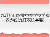 九江庐山农业中专学校学费多少钱(九江农校学费)