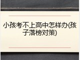 小孩考不上高中怎样办(孩子落榜对策)
