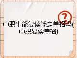 中职生能复读能走单招吗(中职复读单招)