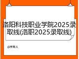 洛阳科技职业学院2025录取线(洛职2025录取线)