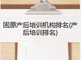 固原产后培训机构排名(产后培训排名)