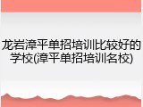 龙岩漳平单招培训比较好的学校(漳平单招培训名校)