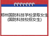 郑州国防科技学校录取女生(国防科技校招女生)