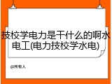 技校学电力是干什么的啊水电工(电力技校学水电)