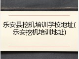 乐安县挖机培训学校地址(乐安挖机培训地址)