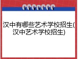 汉中有哪些艺术学校招生(汉中艺术学校招生)